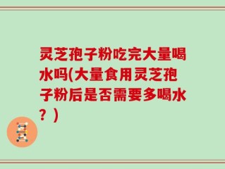 灵芝孢子粉吃完大量喝水吗(大量食用灵芝孢子粉后是否需要多喝水？)