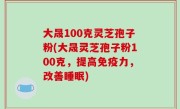 大晟100克灵芝孢子粉(大晟灵芝孢子粉100克，提高免疫力，改善睡眠)