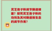 灵芝孢子粉调节肠道细菌？探究灵芝孢子粉的功效及其对肠道微生态的调节作用？
