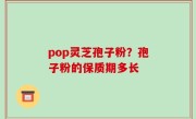 pop灵芝孢子粉？孢子粉的保质期多长