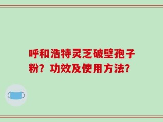 呼和浩特灵芝破壁孢子粉？功效及使用方法？