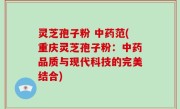 灵芝孢子粉 中药范(重庆灵芝孢子粉：中药品质与现代科技的完美结合)