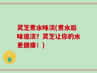 灵芝煮水味淡(煮水后味道淡？灵芝让你的水更健康！)