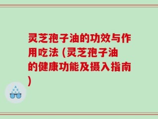 灵芝孢子油的功效与作用吃法 (灵芝孢子油的健康功能及摄入指南)
