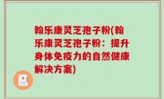 翰乐康灵芝孢子粉(翰乐康灵芝孢子粉：提升身体免疫力的自然健康解决方案)
