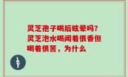 灵芝孢子喝后眩晕吗？灵芝泡水喝闻着很香但喝着很苦，为什么