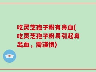 吃灵芝孢子粉有鼻血(吃灵芝孢子粉易引起鼻出血，需谨慎)