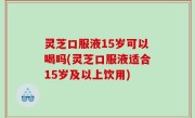 灵芝口服液15岁可以喝吗(灵芝口服液适合15岁及以上饮用)