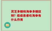 灵芝多糖和海参多糖区别？癌症患者吃海参有什么作用