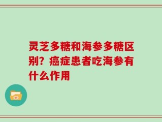 灵芝多糖和海参多糖区别？癌症患者吃海参有什么作用