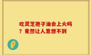 吃灵芝孢子油会上火吗？竟然让人意想不到
