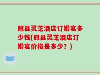 冠县灵芝酒店订婚宴多少钱(冠县灵芝酒店订婚宴价格是多少？)