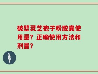 破壁灵芝孢子粉胶囊使用量？正确使用方法和剂量？