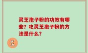 灵芝孢子粉的功效有哪些？吃灵芝孢子粉的方法是什么？