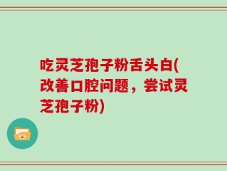 吃灵芝孢子粉舌头白(改善口腔问题，尝试灵芝孢子粉)