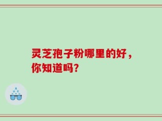 灵芝孢子粉哪里的好，你知道吗？