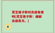 灵芝孢子粉对炎症有用吗(灵芝孢子粉：缓解炎症良方。)