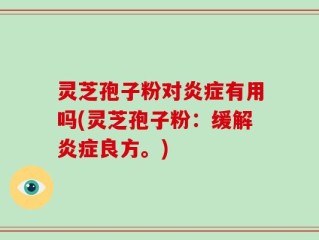 灵芝孢子粉对炎症有用吗(灵芝孢子粉：缓解炎症良方。)