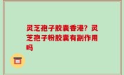 灵芝孢子胶囊香港？灵芝孢子粉胶囊有副作用吗