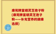 康苑牌富硒灵芝孢子粉(康苑牌富硒灵芝孢子粉——补充营养的健康选择)