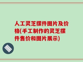 人工灵芝摆件图片及价格(手工制作的灵芝摆件售价和图片展示)