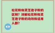 松花粉和灵芝孢子粉的区别？详解松花粉和灵芝孢子粉的功效和适用人群？