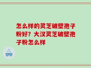 怎么样的灵芝破壁孢子粉好？大汉灵芝破壁孢子粉怎么样