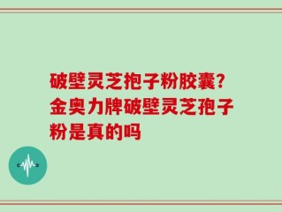 破壁灵芝抱子粉胶囊？金奥力牌破壁灵芝孢子粉是真的吗