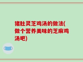 猪肚灵芝鸡汤的做法(做个营养美味的芝麻鸡汤吧)