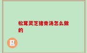 松茸灵芝猪骨汤怎么做的