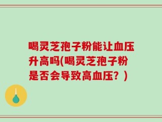喝灵芝孢子粉能让血压升高吗(喝灵芝孢子粉是否会导致高血压？)