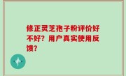 修正灵芝孢子粉评价好不好？用户真实使用反馈？