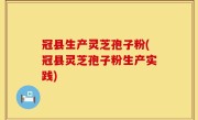 冠县生产灵芝孢子粉(冠县灵芝孢子粉生产实践)