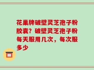 花巢牌破壁灵芝孢子粉胶囊？破壁灵芝孢子粉每天服用几次，每次服多少