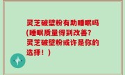 灵芝破壁粉有助睡眠吗(睡眠质量得到改善？灵芝破壁粉或许是你的选择！)