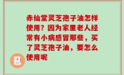 赤仙堂灵芝孢子油怎样使用？因为家里老人经常有小病感冒那些，买了灵芝孢子油，要怎么使用呢