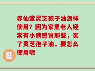 赤仙堂灵芝孢子油怎样使用？因为家里老人经常有小病感冒那些，买了灵芝孢子油，要怎么使用呢