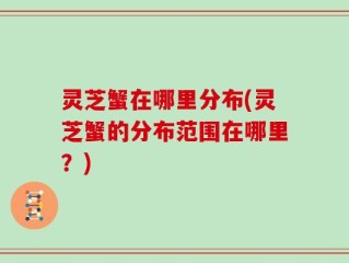 灵芝蟹在哪里分布(灵芝蟹的分布范围在哪里？)