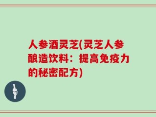 人参酒灵芝(灵芝人参酿造饮料：提高免疫力的秘密配方)