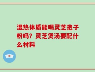湿热体质能喝灵芝孢子粉吗？灵芝煲汤要配什么材料