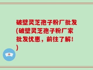 破壁灵芝孢子粉厂批发(破壁灵芝孢子粉厂家批发优惠，前往了解！)