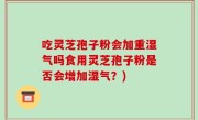 吃灵芝孢子粉会加重湿气吗食用灵芝孢子粉是否会增加湿气？)