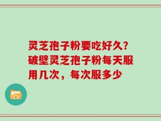 灵芝孢子粉要吃好久？破壁灵芝孢子粉每天服用几次，每次服多少
