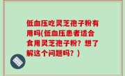 低血压吃灵芝孢子粉有用吗(低血压患者适合食用灵芝孢子粉？想了解这个问题吗？)