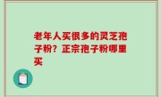 老年人买很多的灵芝孢子粉？正宗孢子粉哪里买