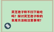 灵芝孢子粉不扫下能吃吗？探讨灵芝孢子粉的食用方法和注意事项？