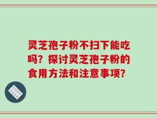 灵芝孢子粉不扫下能吃吗？探讨灵芝孢子粉的食用方法和注意事项？