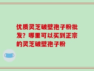 优质灵芝破壁孢子粉批发？哪里可以买到正宗的灵芝破壁孢子粉
