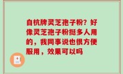 自杭牌灵芝孢子粉？好像灵芝孢子粉挺多人用的，我同事说也很方便服用，效果可以吗