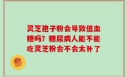 灵芝孢子粉会导致低血糖吗？糖尿病人能不能吃灵芝粉会不会太补了